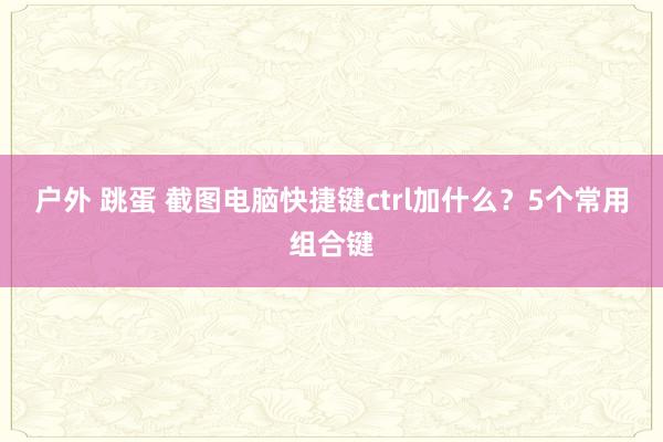 户外 跳蛋 截图电脑快捷键ctrl加什么？5个常用组合键