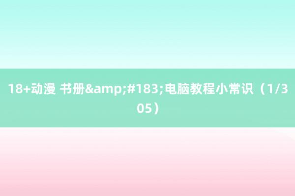 18+动漫 书册&#183;电脑教程小常识（1/305）