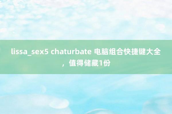 lissa_sex5 chaturbate 电脑组合快捷键大全，值得储藏1份