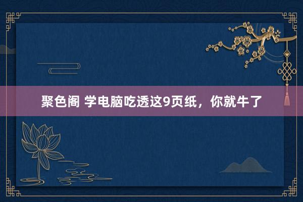 聚色阁 学电脑吃透这9页纸，你就牛了