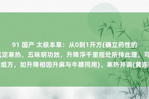 91 国产 太极本草：从0到1开方(确立药性的三维模子)追思条记：四气定寒热，五味明功效，升降浮千里指处所持此理，可纯真组方，如升降相因升麻与牛膝同用)、寒热并调(黄连配干姜)，委果达成“用药如用兵”