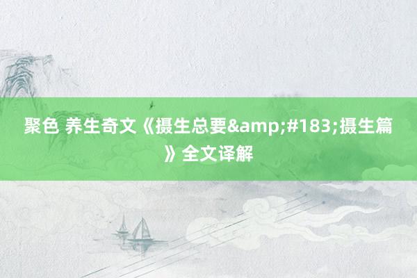 聚色 养生奇文《摄生总要&#183;摄生篇》全文译解