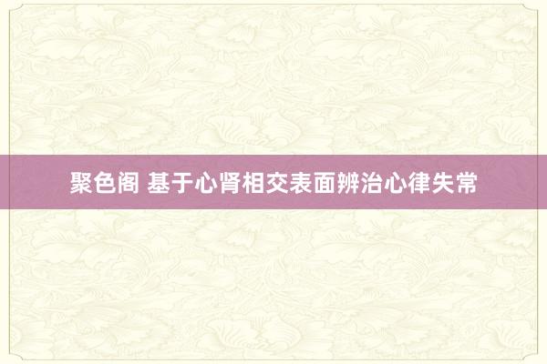 聚色阁 基于心肾相交表面辨治心律失常