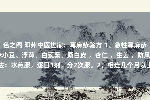 色之阁 邓州中医世家：荨麻疹验方 1、急性荨麻疹构成：麻黄 ，连翘 ，赤小豆、浮萍、白蒺藜、桑白皮 ，杏仁 ，生姜 ，防风 。用法：水煎服，逐日1剂，分2次服。2，相连几个月以上久治不愈者为慢性荨麻疹，...