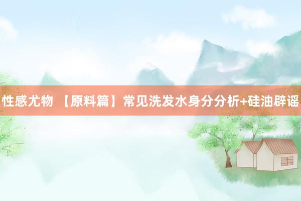 性感尤物 【原料篇】常见洗发水身分分析+硅油辟谣