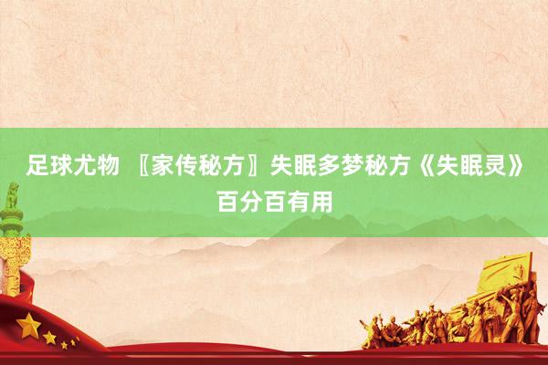 足球尤物 〖家传秘方〗失眠多梦秘方《失眠灵》百分百有用