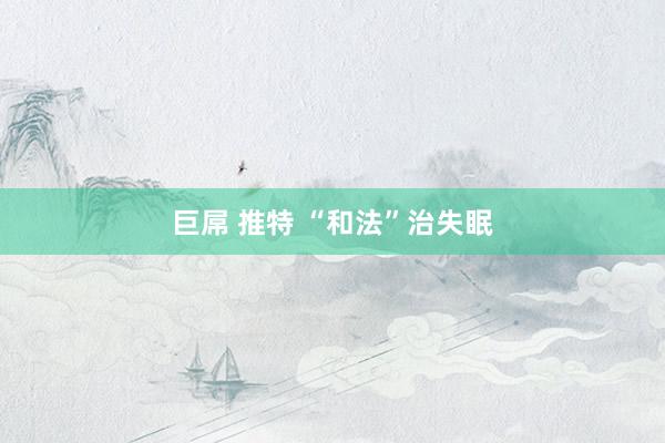 巨屌 推特 “和法”治失眠