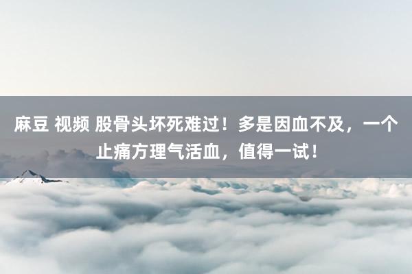 麻豆 视频 股骨头坏死难过！多是因血不及，一个止痛方理气活血，值得一试！