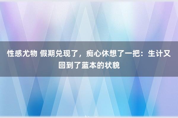性感尤物 假期兑现了，痴心休想了一把：生计又回到了蓝本的状貌