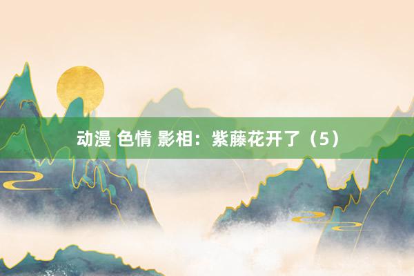 动漫 色情 影相：紫藤花开了（5）