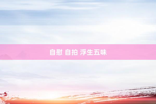 自慰 自拍 浮生五味
