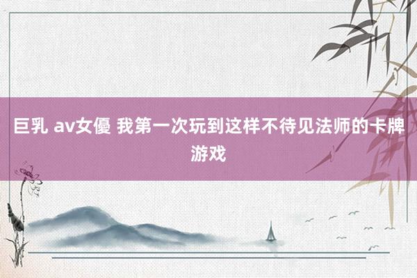 巨乳 av女優 我第一次玩到这样不待见法师的卡牌游戏