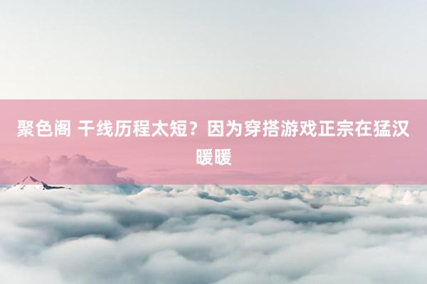 聚色阁 干线历程太短？因为穿搭游戏正宗在猛汉暖暖