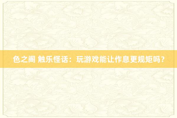 色之阁 触乐怪话：玩游戏能让作息更规矩吗？