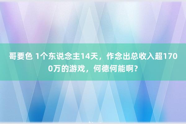 哥要色 1个东说念主14天，作念出总收入超1700万的游戏，何德何能啊？