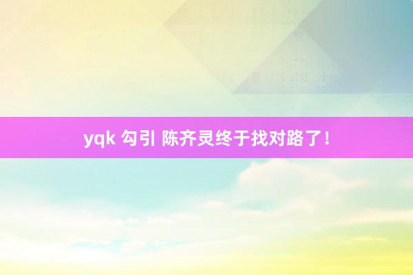yqk 勾引 陈齐灵终于找对路了！