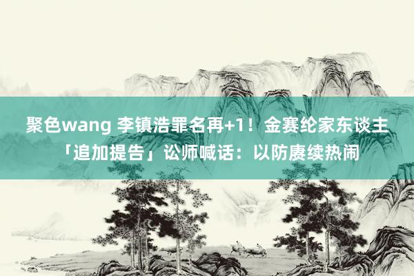 聚色wang 李镇浩罪名再+1！金赛纶家东谈主「追加提告」讼师喊话：以防赓续热闹