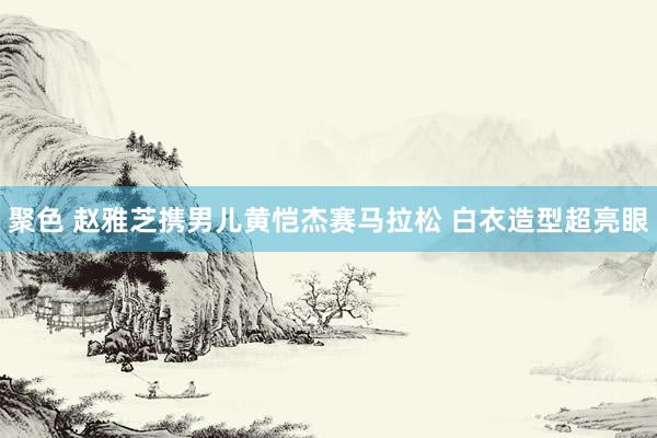 聚色 赵雅芝携男儿黄恺杰赛马拉松 白衣造型超亮眼
